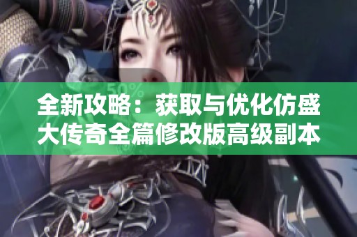 全新攻略：獲取與優(yōu)化仿盛大傳奇全篇修改版高級副本裝備的有效方法與技巧
