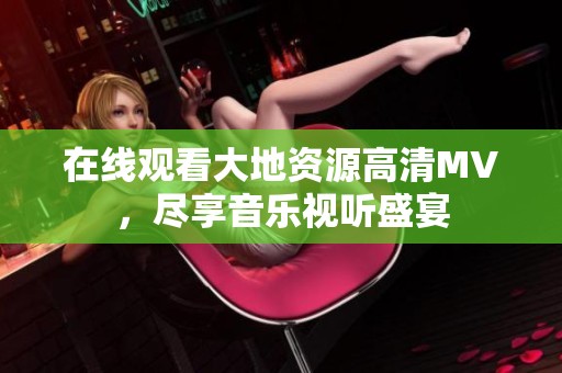 在線觀看大地資源高清MV，盡享音樂(lè)視聽盛宴