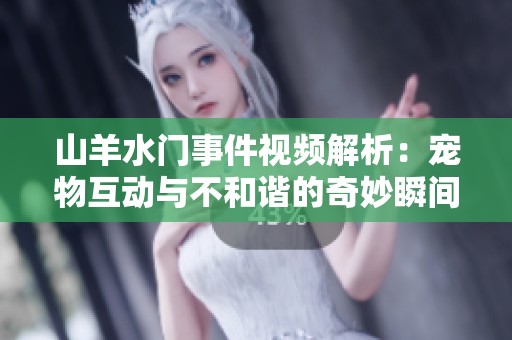 山羊水門事件視頻解析：寵物互動與不和諧的奇妙瞬間