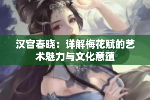 漢宮春曉：詳解梅花賦的藝術(shù)魅力與文化意蘊(yùn)