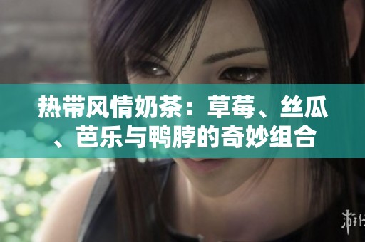 熱帶風(fēng)情奶茶：草莓、絲瓜、芭樂與鴨脖的奇妙組合