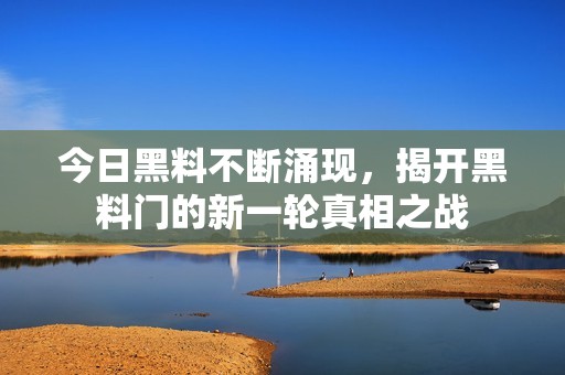 今日黑料不斷涌現(xiàn)，揭開(kāi)黑料門(mén)的新一輪真相之戰(zhàn)