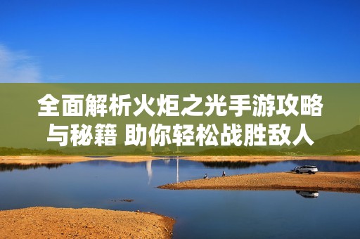 全面解析火炬之光手游攻略與秘籍 助你輕松戰(zhàn)勝敵人和挑戰(zhàn)