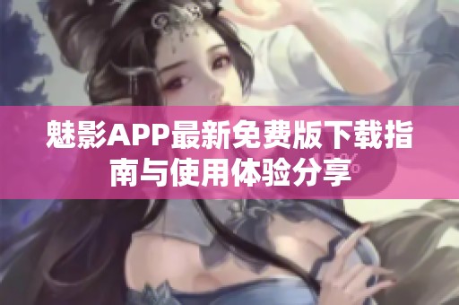 魅影APP最新免費(fèi)版下載指南與使用體驗(yàn)分享