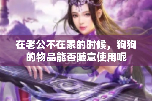 在老公不在家的時(shí)候，狗狗的物品能否隨意使用呢