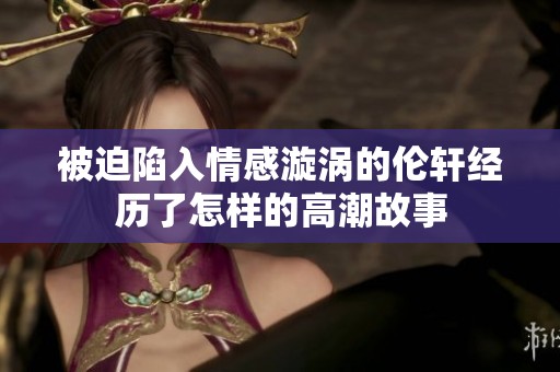 被迫陷入情感漩渦的倫軒經(jīng)歷了怎樣的高潮故事