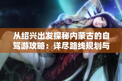 從紹興出發(fā)探秘內(nèi)蒙古的自駕游攻略:詳盡路線規(guī)劃與實用旅行建議 從紹興出發(fā)探秘內(nèi)蒙古的自駕游攻略:詳盡路線規(guī)劃與實用旅行建議