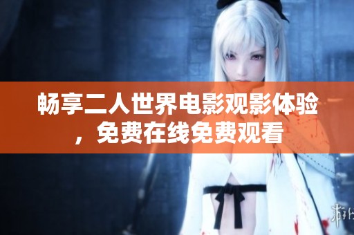 暢享二人世界電影觀影體驗，免費在線免費觀看