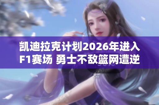凱迪拉克計劃2026年進(jìn)入F1賽場 勇士不敵籃網(wǎng)遭逆轉(zhuǎn)遺憾落敗