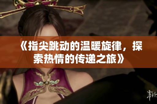 《指尖跳動(dòng)的溫暖旋律，探索熱情的傳遞之旅》