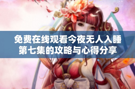 免費在線觀看今夜無人入睡第七集的攻略與心得分享