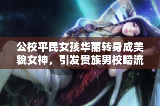 公校平民女孩華麗轉(zhuǎn)身成美貌女神，引發(fā)貴族男校暗流涌動(dòng)