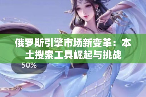 俄羅斯引擎市場新變革：本土搜索工具崛起與挑戰(zhàn)