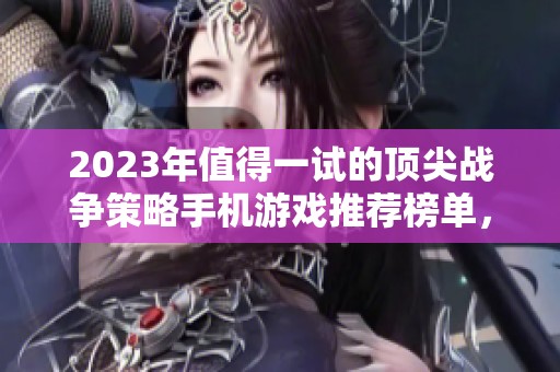 2023年值得一試的頂尖戰(zhàn)爭(zhēng)策略手機(jī)游戲推薦榜單,快來(lái)探索你的新戰(zhàn)場(chǎng)! 2023年值得一試的頂尖戰(zhàn)爭(zhēng)策略手機(jī)游戲推薦榜單,快來(lái)探索你的新戰(zhàn)場(chǎng)!