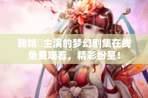 鞠婧祎主演的夢幻劇集在線免費(fèi)觀看，精彩紛呈！
