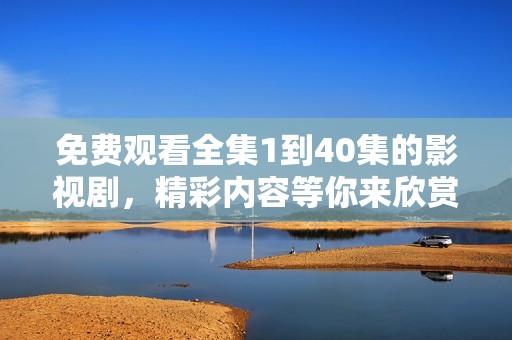 免費(fèi)觀看全集1到40集的影視劇，精彩內(nèi)容等你來欣賞！