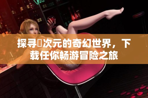 探尋囧次元的奇幻世界，下載任你暢游冒險之旅