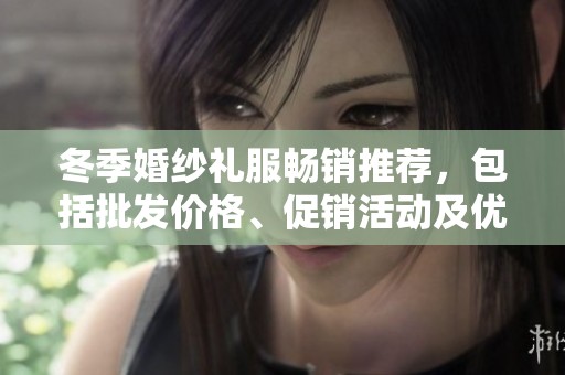 冬季婚紗禮服暢銷推薦，包括批發(fā)價(jià)格、促銷活動(dòng)及優(yōu)質(zhì)貨源詳解