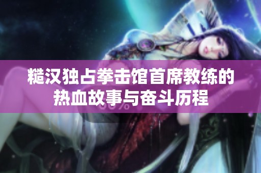 糙漢獨(dú)占拳擊館首席教練的熱血故事與奮斗歷程