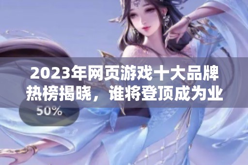 2023年網頁游戲十大品牌熱榜揭曉，誰將登頂成為業(yè)界翹楚