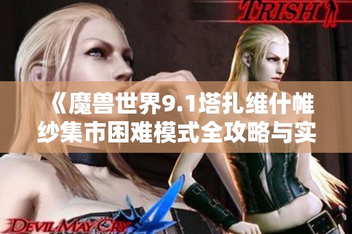 《魔獸世界9.1塔扎維什帷紗集市困難模式全攻略與實用技巧解析》