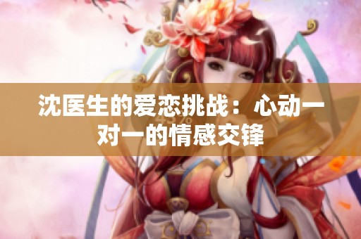 沈醫(yī)生的愛戀挑戰(zhàn)：心動(dòng)一對(duì)一的情感交鋒
