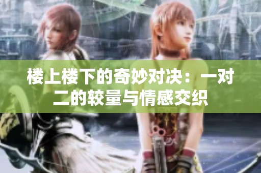 樓上樓下的奇妙對決：一對二的較量與情感交織