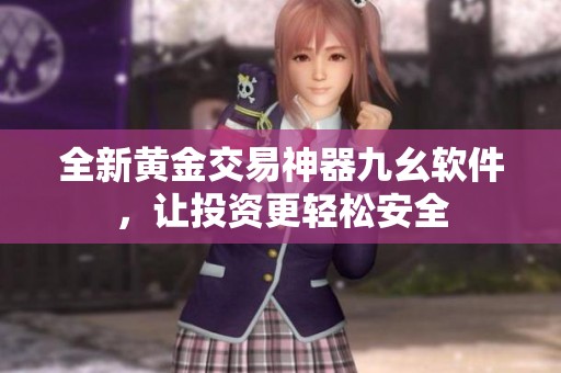 全新黃金交易神器九幺軟件，讓投資更輕松安全