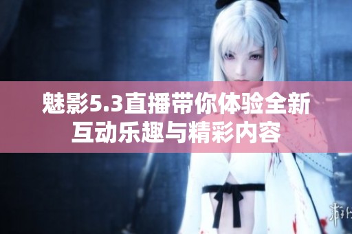 魅影5.3直播帶你體驗全新互動樂趣與精彩內容