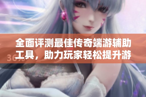 全面評測最佳傳奇端游輔助工具，助力玩家輕松提升游戲體驗與效率