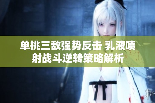 單挑三敵強(qiáng)勢(shì)反擊 乳液噴射戰(zhàn)斗逆轉(zhuǎn)策略解析