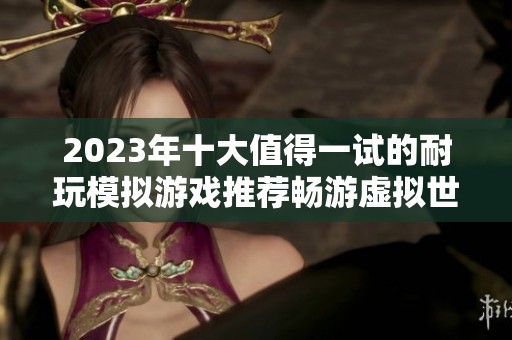 2023年十大值得一試的耐玩模擬游戲推薦暢游虛擬世界的最佳選擇