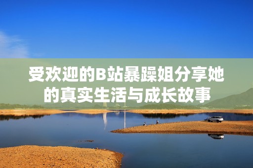 受歡迎的B站暴躁姐分享她的真實生活與成長故事