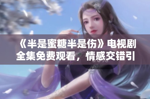 《半是蜜糖半是傷》電視劇全集免費(fèi)觀看,情感交錯(cuò)引人入勝 《半是蜜糖半是傷》電視劇全集免費(fèi)觀看,情感交錯(cuò)引人入勝