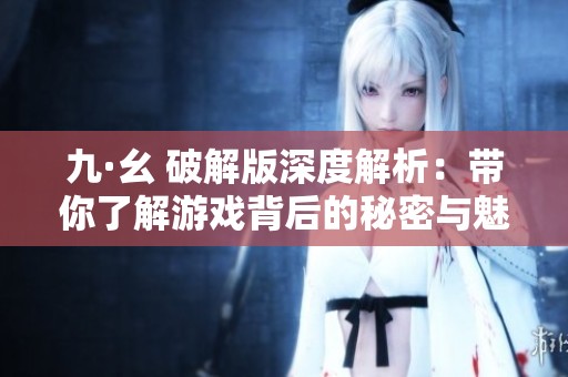 九·幺 破解版深度解析：帶你了解游戲背后的秘密與魅力