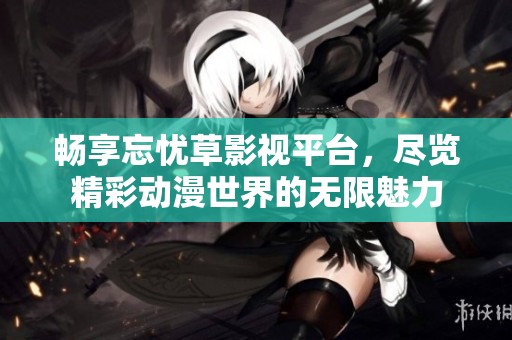 暢享忘憂草影視平臺，盡覽精彩動漫世界的無限魅力
