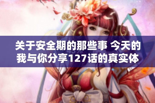 關(guān)于安全期的那些事 今天的我與你分享127話的真實體驗與思考