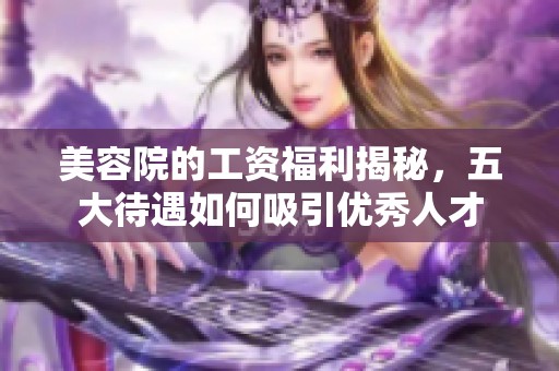 美容院的工資福利揭秘，五大待遇如何吸引優(yōu)秀人才