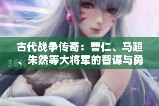 古代戰(zhàn)爭傳奇：曹仁、馬超、朱然等大將軍的智謀與勇氣解析