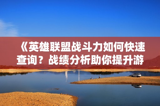 《英雄聯(lián)盟戰(zhàn)斗力如何快速查詢？戰(zhàn)績分析助你提升游戲水平》