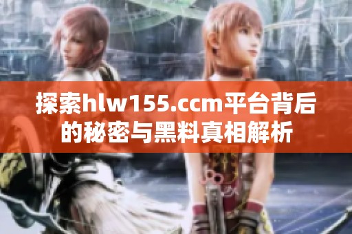 探索hlw155.ccm平臺背后的秘密與黑料真相解析