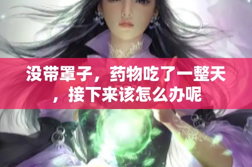 沒帶罩子，藥物吃了一整天，接下來該怎么辦呢