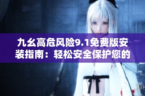 九幺高危風險9.1免費版安裝指南：輕松安全保護您的設備的方法