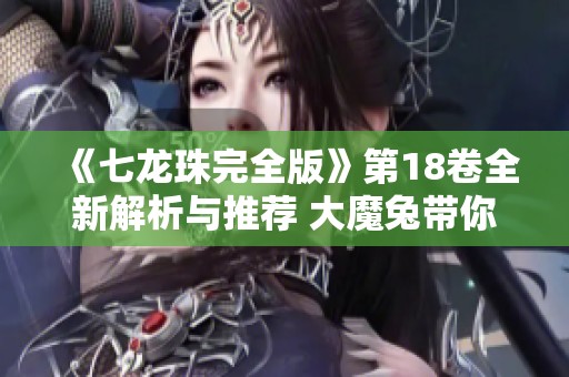 《七龍珠完全版》第18卷全新解析與推薦 大魔兔帶你重溫經(jīng)典動漫魅力