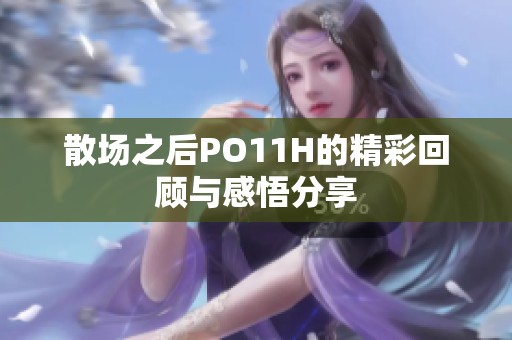 散場(chǎng)之后PO11H的精彩回顧與感悟分享