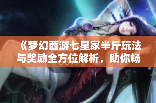 《夢幻西游七星冢半斤玩法與獎(jiǎng)勵(lì)全方位解析，助你暢游游戲世界》