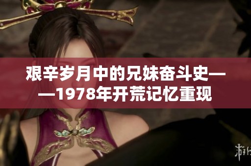 艱辛歲月中的兄妹奮斗史——1978年開荒記憶重現(xiàn)