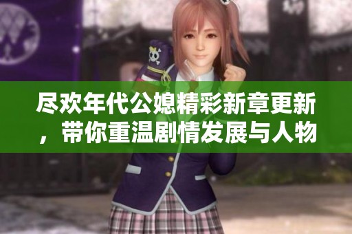 盡歡年代公媳精彩新章更新，帶你重溫劇情發(fā)展與人物關(guān)系