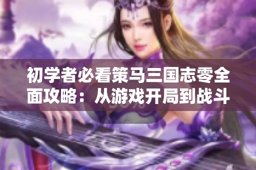 初學(xué)者必看策馬三國志零全面攻略：從游戲開局到戰(zhàn)斗陣容與策略全解析