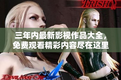 三年內(nèi)最新影視作品大全，免費(fèi)觀看精彩內(nèi)容盡在這里